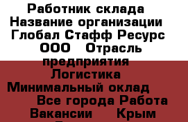 Работник склада › Название организации ­ Глобал Стафф Ресурс, ООО › Отрасль предприятия ­ Логистика › Минимальный оклад ­ 26 000 - Все города Работа » Вакансии   . Крым,Белогорск